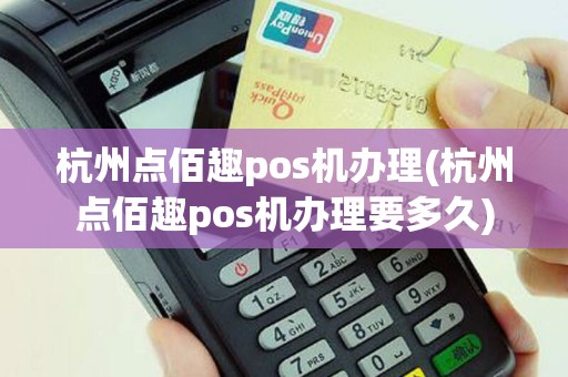 杭州点佰趣pos机办理(杭州点佰趣pos机办理要多久)