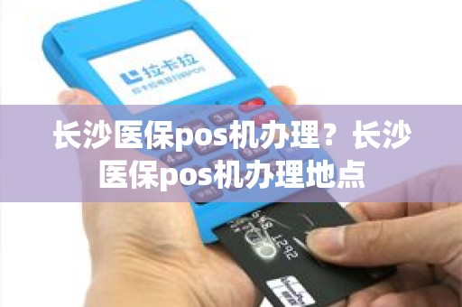 长沙医保pos机办理？长沙医保pos机办理地点