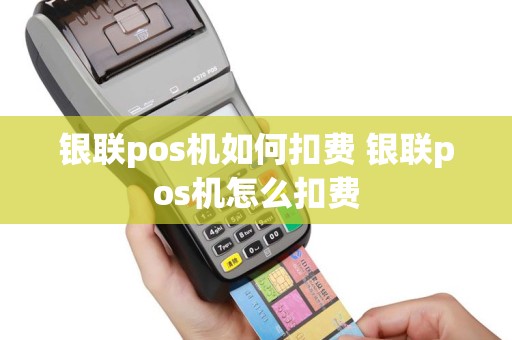 银联pos机如何扣费 银联pos机怎么扣费
