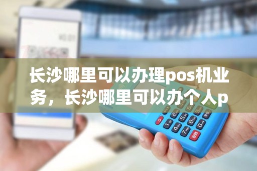 长沙哪里可以办理pos机业务，长沙哪里可以办个人pos机