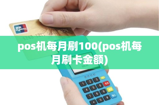 pos机每月刷100(pos机每月刷卡金额)
