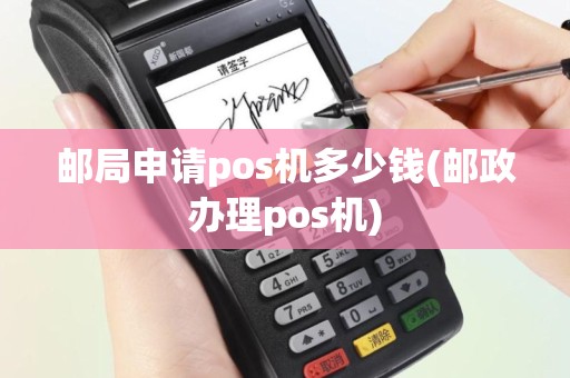 邮局申请pos机多少钱(邮政办理pos机)