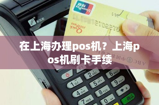 在上海办理pos机？上海pos机刷卡手续