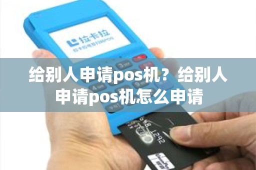 给别人申请pos机？给别人申请pos机怎么申请