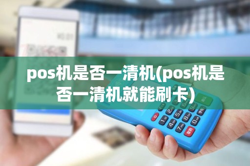 pos机是否一清机(pos机是否一清机就能刷卡)
