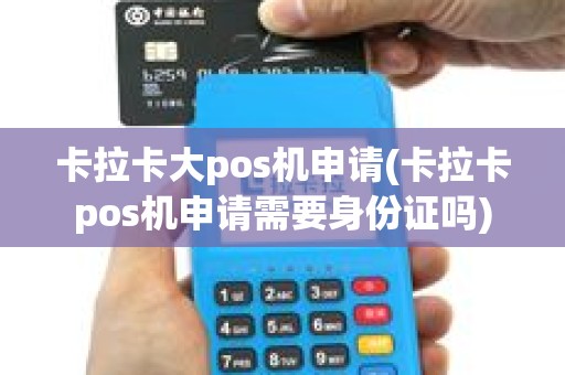 卡拉卡大pos机申请(卡拉卡pos机申请需要身份证吗)