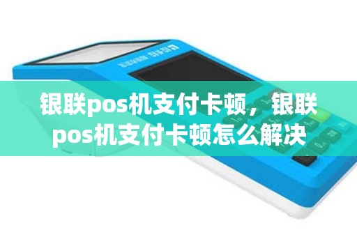 银联pos机支付卡顿，银联pos机支付卡顿怎么解决