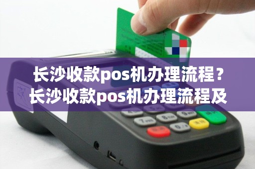 长沙收款pos机办理流程？长沙收款pos机办理流程及费用