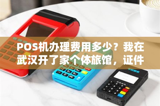 POS机办理费用多少？我在武汉开了家个体旅馆，证件齐全，去办理POS机需要多少钱？