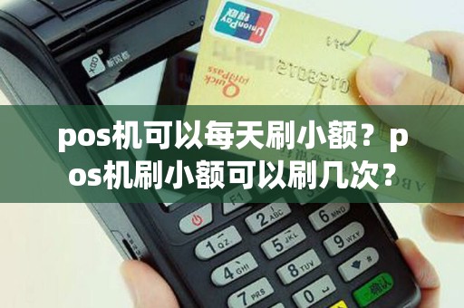 pos机可以每天刷小额？pos机刷小额可以刷几次？