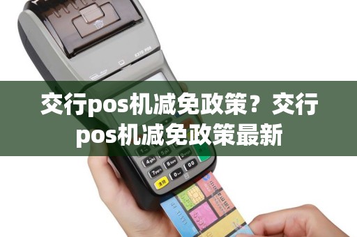 交行pos机减免政策？交行pos机减免政策最新