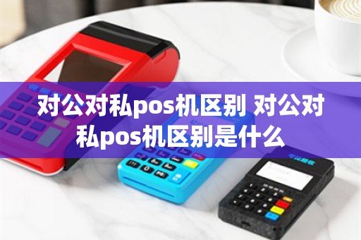对公对私pos机区别 对公对私pos机区别是什么