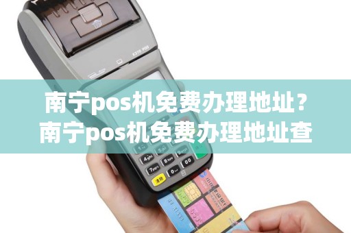 南宁pos机免费办理地址？南宁pos机免费办理地址查询
