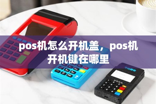 pos机怎么开机盖，pos机开机键在哪里