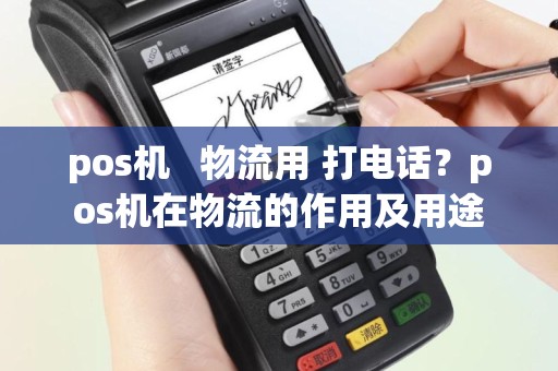 pos机   物流用 打电话？pos机在物流的作用及用途