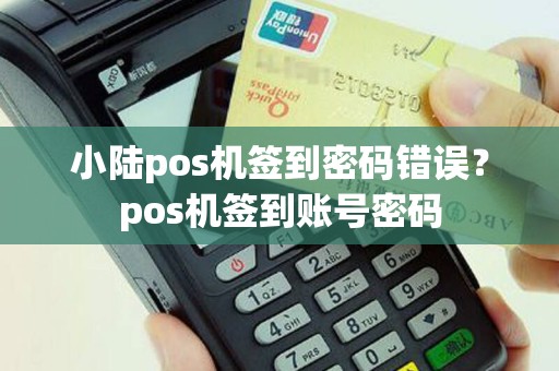 小陆pos机签到密码错误？pos机签到账号密码