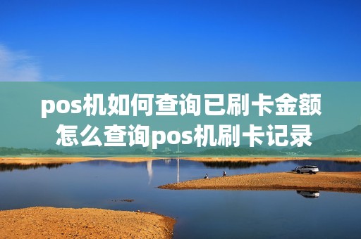 pos机如何查询已刷卡金额 怎么查询pos机刷卡记录