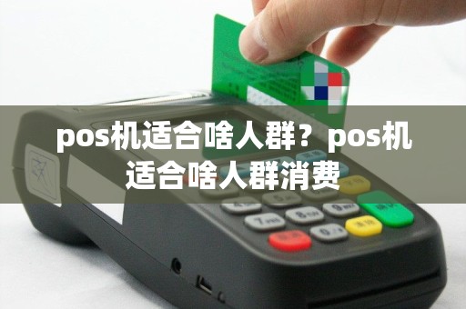 pos机适合啥人群？pos机适合啥人群消费