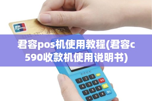 君容pos机使用教程(君容c590收款机使用说明书)