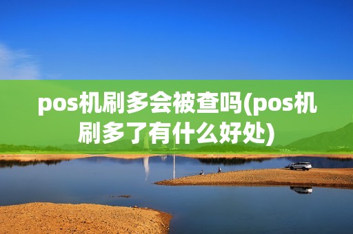 pos机刷多会被查吗(pos机刷多了有什么好处)