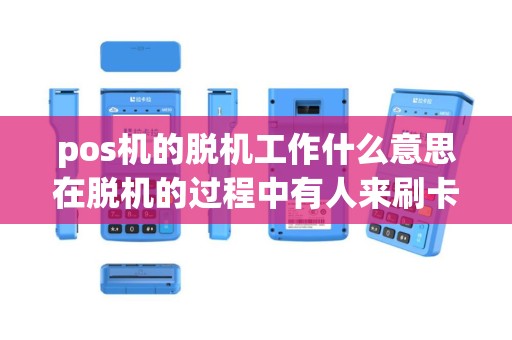 pos机的脱机工作什么意思在脱机的过程中有人来刷卡又是如何操作的？