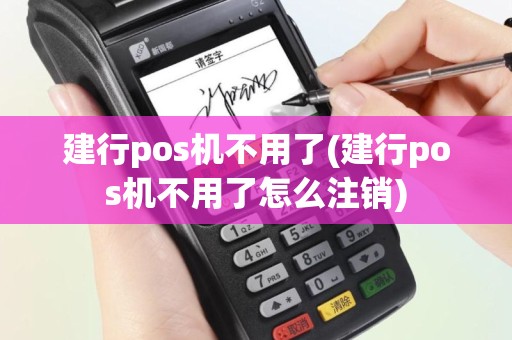 建行pos机不用了(建行pos机不用了怎么注销)