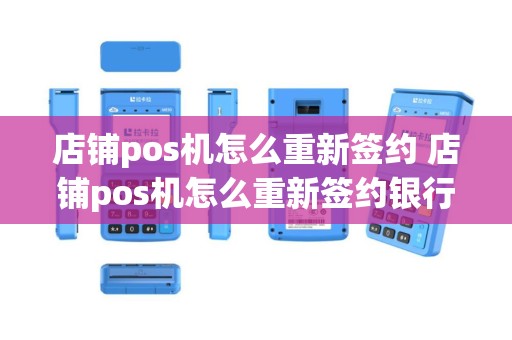 店铺pos机怎么重新签约 店铺pos机怎么重新签约银行卡