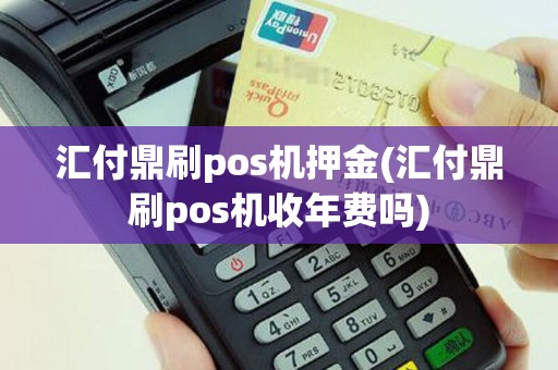 汇付鼎刷pos机押金(汇付鼎刷pos机收年费吗)