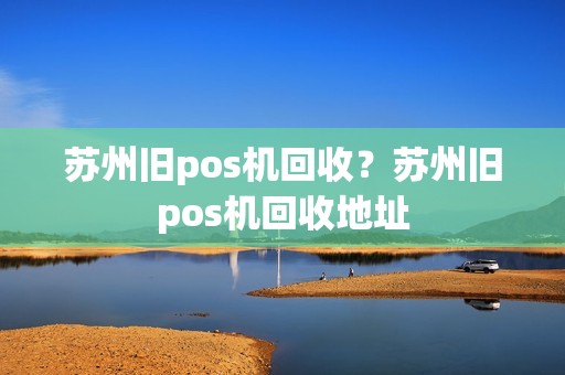 苏州旧pos机回收？苏州旧pos机回收地址