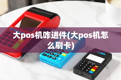 大pos机咋进件(大pos机怎么刷卡)