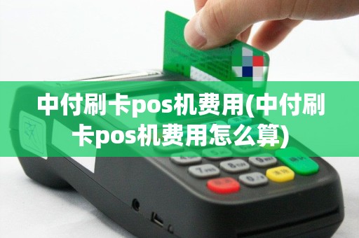 中付刷卡pos机费用(中付刷卡pos机费用怎么算)