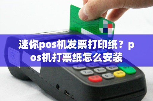迷你pos机发票打印纸？pos机打票纸怎么安装