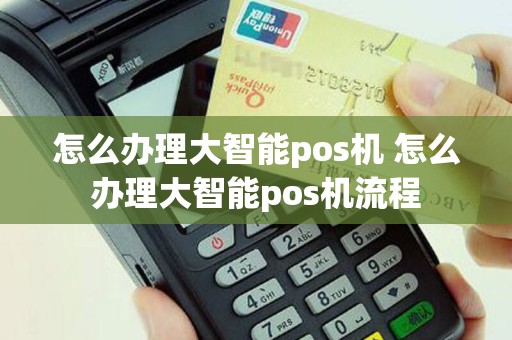 怎么办理大智能pos机 怎么办理大智能pos机流程