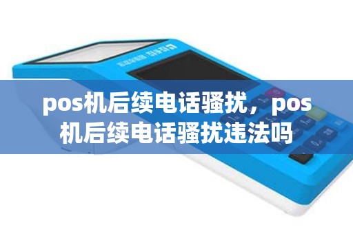 pos机后续电话骚扰，pos机后续电话骚扰违法吗