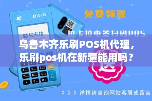 乌鲁木齐乐刷POS机代理，乐刷pos机在新疆能用吗？