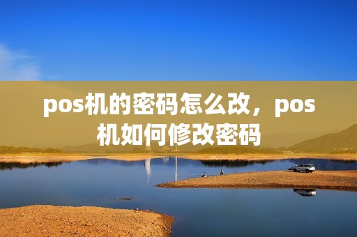 pos机的密码怎么改，pos机如何修改密码
