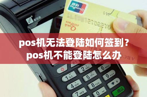 pos机无法登陆如何签到？pos机不能登陆怎么办