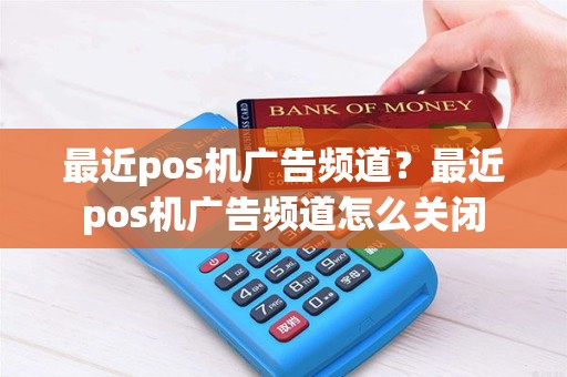 最近pos机广告频道？最近pos机广告频道怎么关闭
