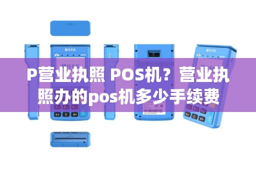 P营业执照 POS机？营业执照办的pos机多少手续费