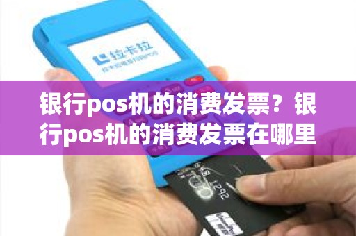 银行pos机的消费发票？银行pos机的消费发票在哪里开