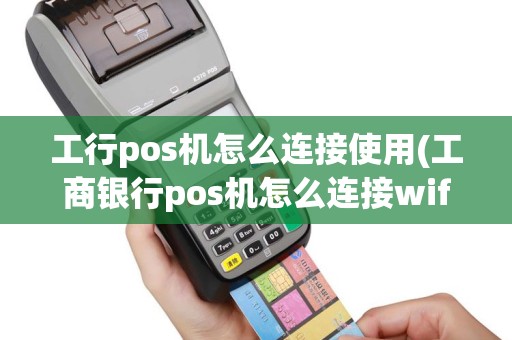 工行pos机怎么连接使用(工商银行pos机怎么连接wifi)