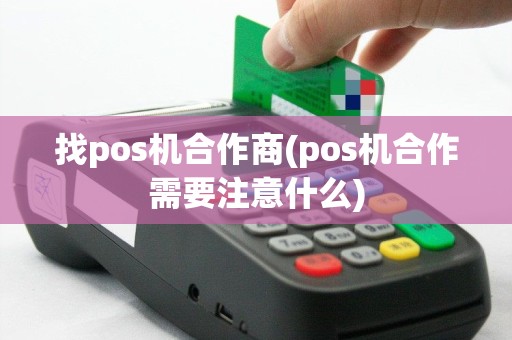 找pos机合作商(pos机合作需要注意什么)