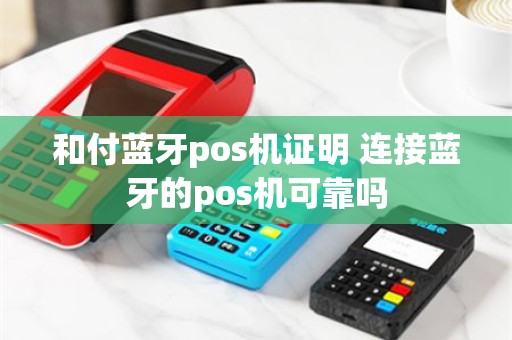和付蓝牙pos机证明 连接蓝牙的pos机可靠吗