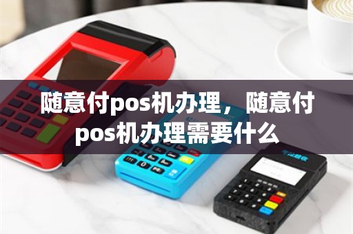 随意付pos机办理，随意付pos机办理需要什么