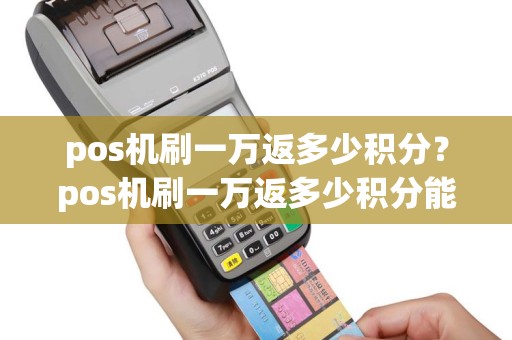pos机刷一万返多少积分？pos机刷一万返多少积分能到账