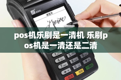 pos机乐刷是一清机 乐刷pos机是一清还是二清