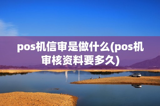 pos机信审是做什么(pos机审核资料要多久)