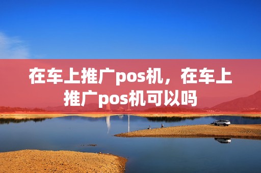 在车上推广pos机，在车上推广pos机可以吗