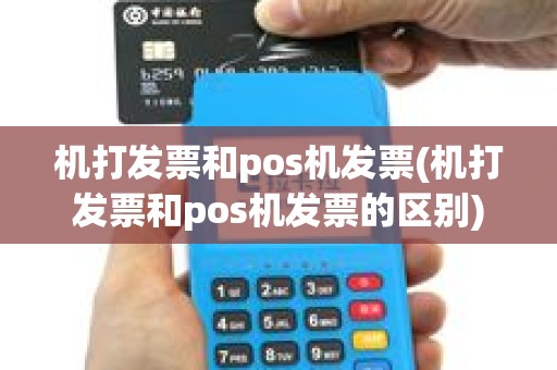 机打发票和pos机发票(机打发票和pos机发票的区别)