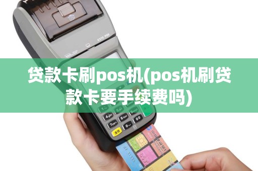 贷款卡刷pos机(pos机刷贷款卡要手续费吗)